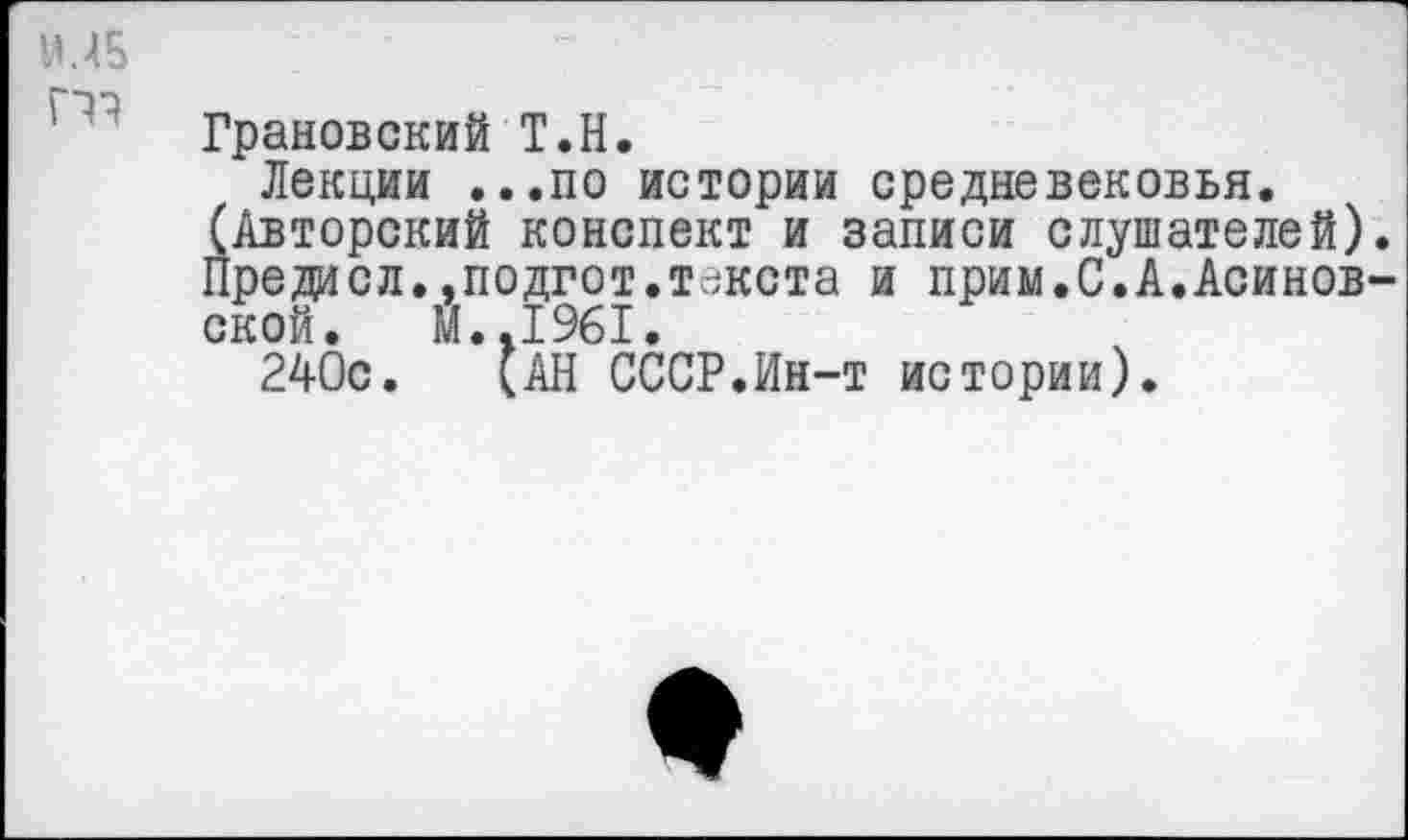 ﻿1М5
гтз
Грановский Т.Н.
Лекции ...по истории средневековья.
(Авторский конспект и записи слушателей). Предасл.,подгот.текста и прим.С.А.Асинов-ской. И..1961.
240с. (АН СССР.Ин-т истории).